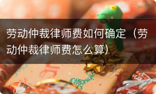 劳动仲裁律师费如何确定（劳动仲裁律师费怎么算）