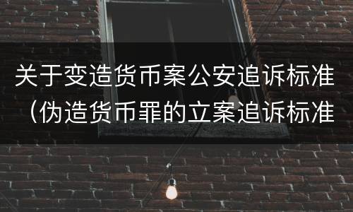 关于变造货币案公安追诉标准（伪造货币罪的立案追诉标准）