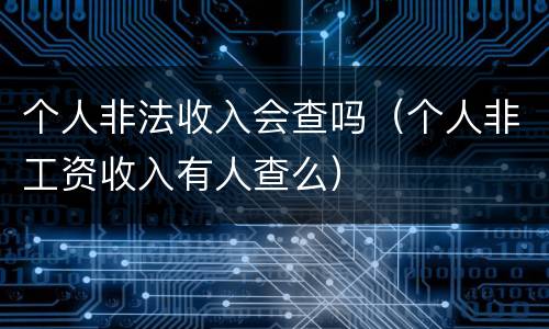个人非法收入会查吗（个人非工资收入有人查么）