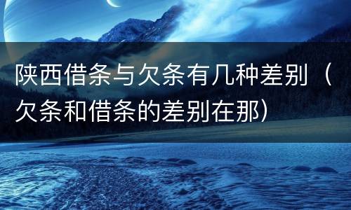 陕西借条与欠条有几种差别（欠条和借条的差别在那）