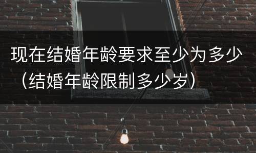 现在结婚年龄要求至少为多少（结婚年龄限制多少岁）