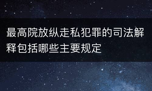 最高院放纵走私犯罪的司法解释包括哪些主要规定