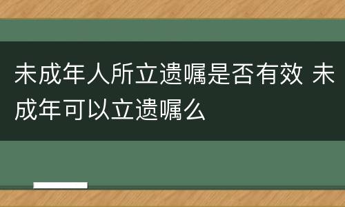 未成年人所立遗嘱是否有效 未成年可以立遗嘱么