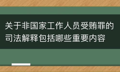 关于非国家工作人员受贿罪的司法解释包括哪些重要内容