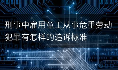 刑事中雇用童工从事危重劳动犯罪有怎样的追诉标准