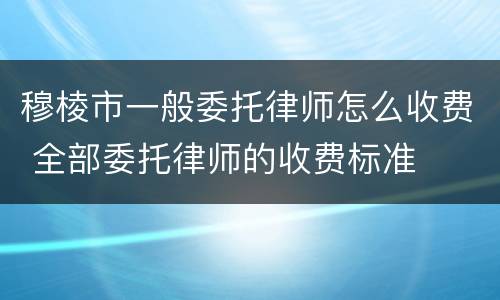 穆棱市一般委托律师怎么收费 全部委托律师的收费标准