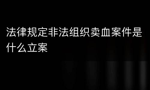 法律规定非法组织卖血案件是什么立案