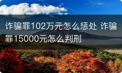 诈骗罪102万元怎么惩处 诈骗罪15000元怎么判刑