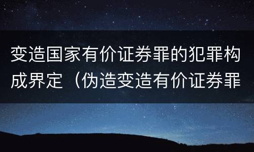 变造国家有价证券罪的犯罪构成界定（伪造变造有价证券罪）
