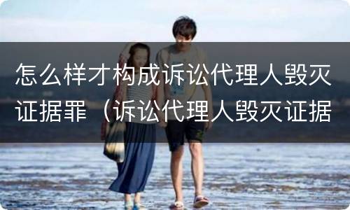 怎么样才构成诉讼代理人毁灭证据罪（诉讼代理人毁灭证据、伪造证据罪）