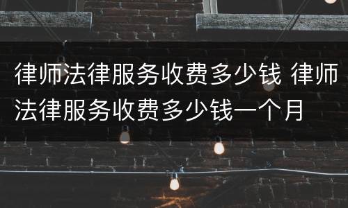 律师法律服务收费多少钱 律师法律服务收费多少钱一个月