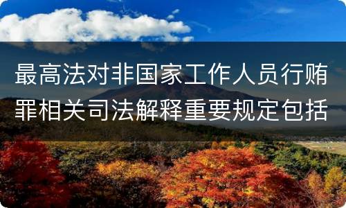 最高法对非国家工作人员行贿罪相关司法解释重要规定包括什么