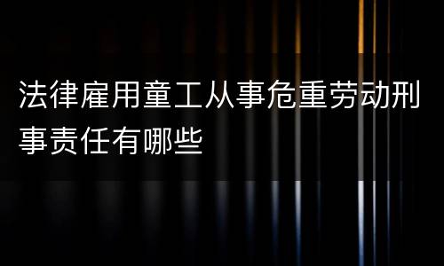法律雇用童工从事危重劳动刑事责任有哪些