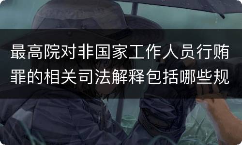 最高院对非国家工作人员行贿罪的相关司法解释包括哪些规定