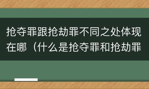 抢夺罪跟抢劫罪不同之处体现在哪（什么是抢夺罪和抢劫罪）