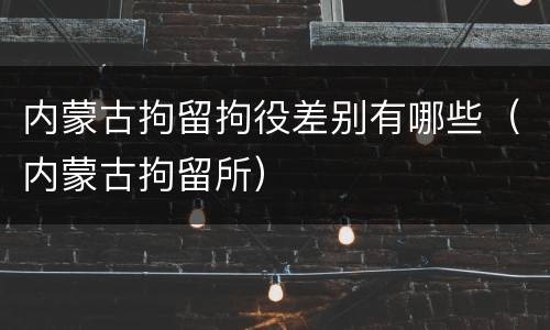 内蒙古拘留拘役差别有哪些（内蒙古拘留所）