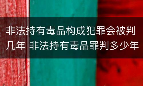 非法持有毒品构成犯罪会被判几年 非法持有毒品罪判多少年