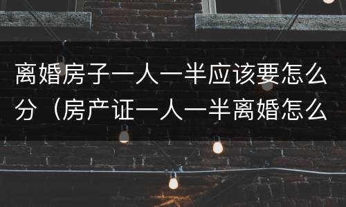 离婚房子一人一半应该要怎么分（房产证一人一半离婚怎么分）