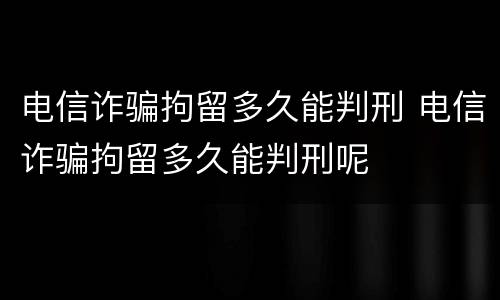 电信诈骗拘留多久能判刑 电信诈骗拘留多久能判刑呢