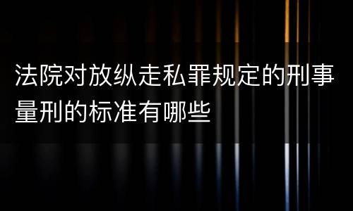 法院对放纵走私罪规定的刑事量刑的标准有哪些