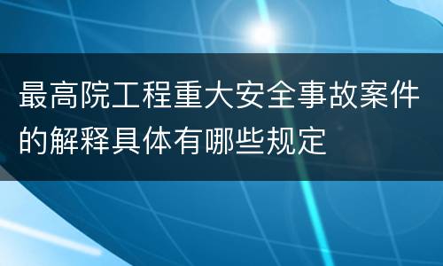 最高院工程重大安全事故案件的解释具体有哪些规定