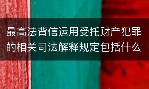 最高法背信运用受托财产犯罪的相关司法解释规定包括什么