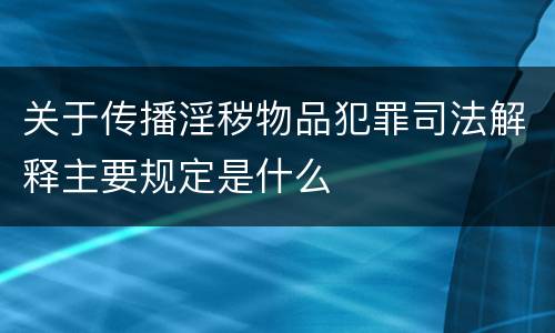 关于传播淫秽物品犯罪司法解释主要规定是什么
