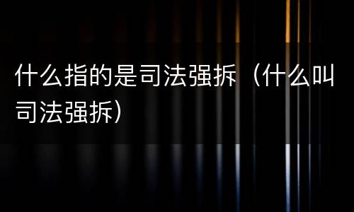 什么指的是司法强拆（什么叫司法强拆）