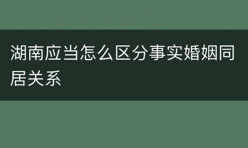湖南应当怎么区分事实婚姻同居关系