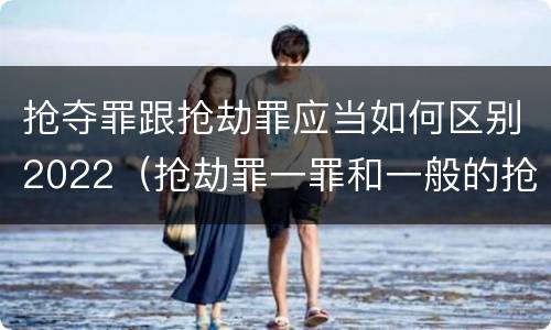 抢夺罪跟抢劫罪应当如何区别2022（抢劫罪一罪和一般的抢劫罪）