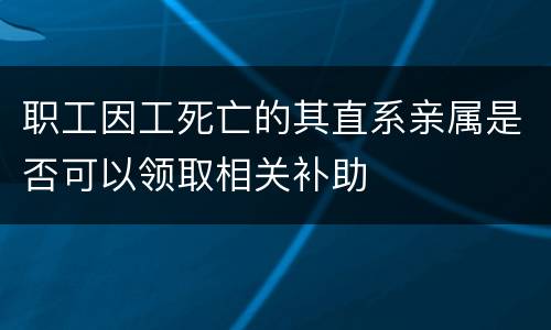 职工因工死亡的其直系亲属是否可以领取相关补助