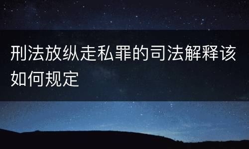 刑法放纵走私罪的司法解释该如何规定