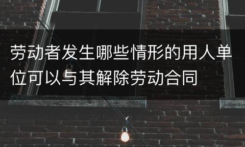 劳动者发生哪些情形的用人单位可以与其解除劳动合同