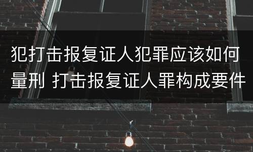 犯打击报复证人犯罪应该如何量刑 打击报复证人罪构成要件