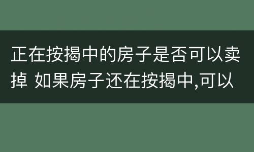 正在按揭中的房子是否可以卖掉 如果房子还在按揭中,可以卖掉吗