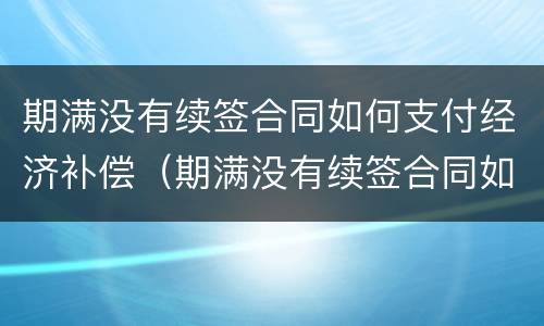 期满没有续签合同如何支付经济补偿（期满没有续签合同如何支付经济补偿款）
