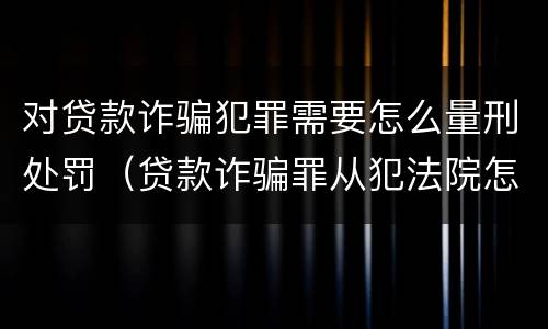 对贷款诈骗犯罪需要怎么量刑处罚（贷款诈骗罪从犯法院怎么量刑）
