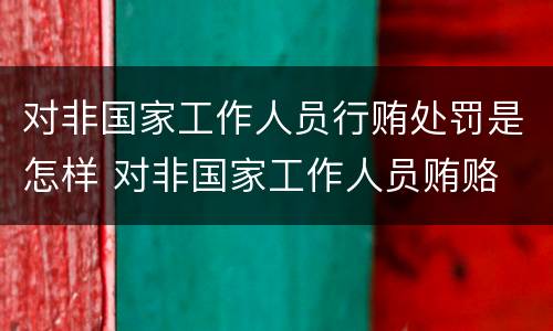 对非国家工作人员行贿处罚是怎样 对非国家工作人员贿赂