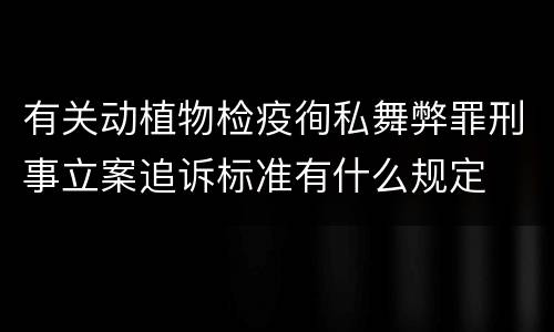 有关动植物检疫徇私舞弊罪刑事立案追诉标准有什么规定