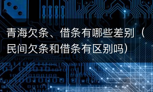 青海欠条、借条有哪些差别（民间欠条和借条有区别吗）