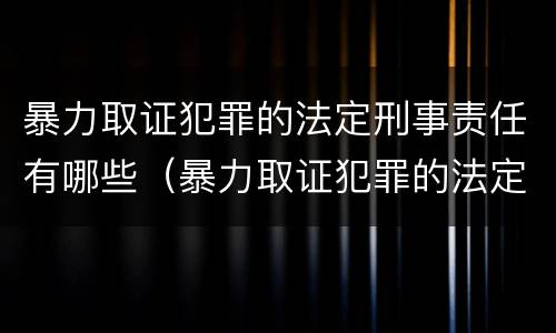 暴力取证犯罪的法定刑事责任有哪些（暴力取证犯罪的法定刑事责任有哪些条款）