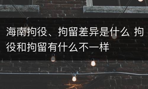 海南拘役、拘留差异是什么 拘役和拘留有什么不一样