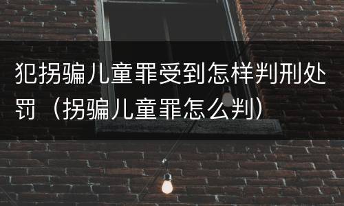 犯拐骗儿童罪受到怎样判刑处罚（拐骗儿童罪怎么判）