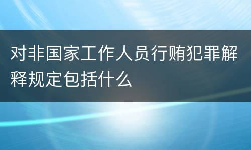 对非国家工作人员行贿犯罪解释规定包括什么