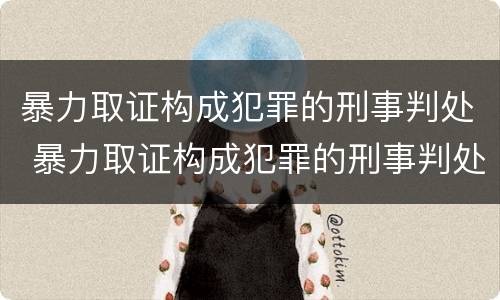 暴力取证构成犯罪的刑事判处 暴力取证构成犯罪的刑事判处多久