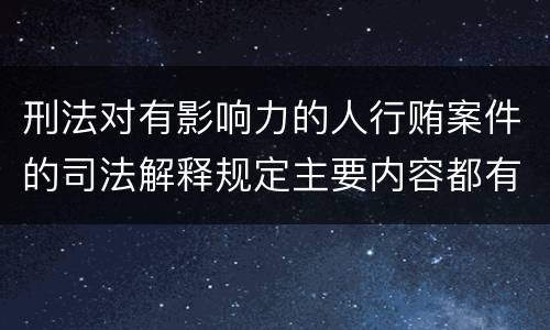 刑法对有影响力的人行贿案件的司法解释规定主要内容都有哪些