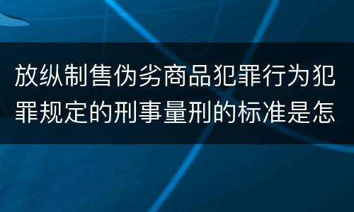 放纵制售伪劣商品犯罪行为犯罪规定的刑事量刑的标准是怎样的