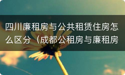 四川廉租房与公共租赁住房怎么区分（成都公租房与廉租房的区别）
