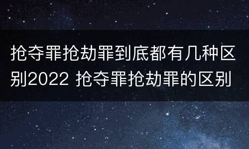 抢夺罪抢劫罪到底都有几种区别2022 抢夺罪抢劫罪的区别