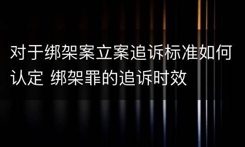 对于绑架案立案追诉标准如何认定 绑架罪的追诉时效
